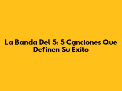 La Banda Del 5: 5 Canciones Que Definen Su Éxito