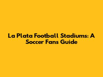 La Plata Football Stadiums: A Soccer Fan's Guide