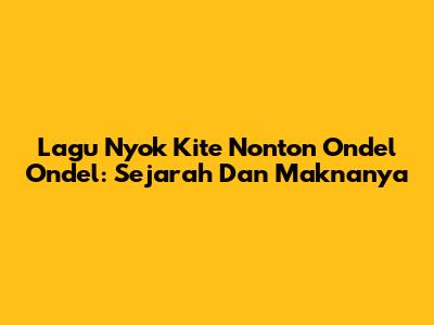 Lagu "Nyok Kite Nonton Ondel Ondel": Sejarah Dan Maknanya