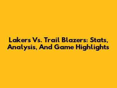 Lakers Vs. Trail Blazers: Stats, Analysis, And Game Highlights