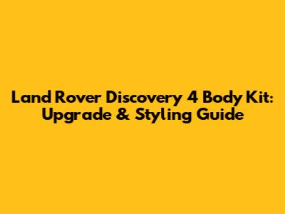 Land Rover Discovery 4 Body Kit: Upgrade & Styling Guide