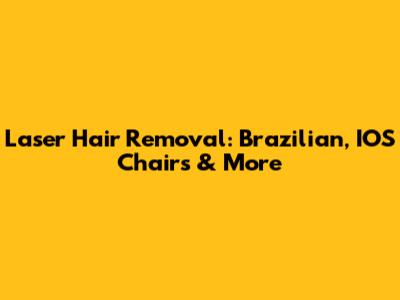 Laser Hair Removal: Brazilian, IOS Chairs & More
