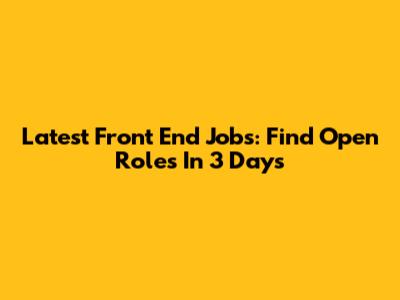 Latest Front End Jobs: Find Open Roles In 3 Days