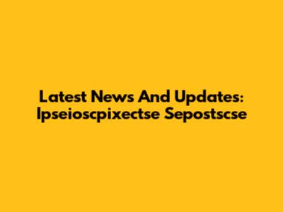 Latest News And Updates: Ipseioscpixectse Sepostscse