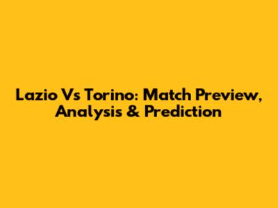 Lazio Vs Torino: Match Preview, Analysis & Prediction