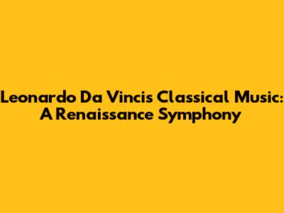 Leonardo Da Vinci's Classical Music: A Renaissance Symphony