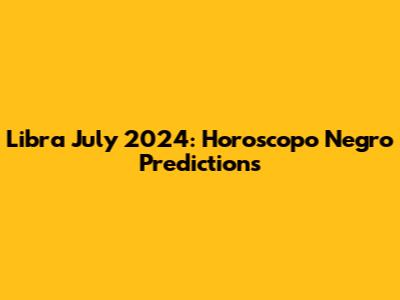 Libra July 2024: Horoscopo Negro Predictions