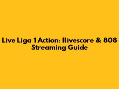 Live Liga 1 Action: Ilivescore & 808 Streaming Guide