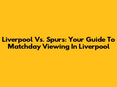Liverpool Vs. Spurs: Your Guide To Matchday Viewing In Liverpool