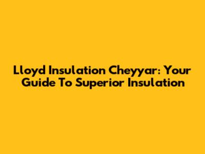 Lloyd Insulation Cheyyar: Your Guide To Superior Insulation