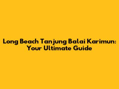 Long Beach Tanjung Balai Karimun: Your Ultimate Guide