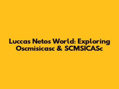Luccas Neto's World: Exploring Oscmisicasc & SCMSICASc