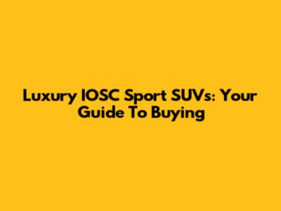 Luxury IOSC Sport SUVs: Your Guide To Buying