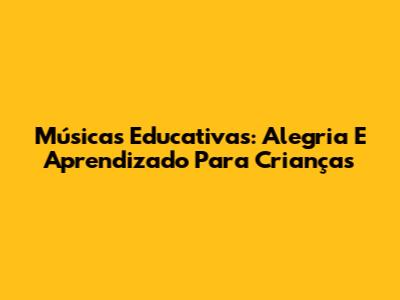 Músicas Educativas: Alegria E Aprendizado Para Crianças