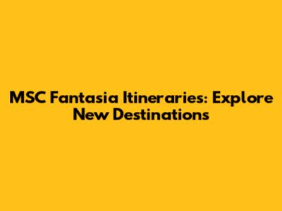 MSC Fantasia Itineraries: Explore New Destinations