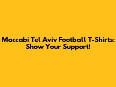 Maccabi Tel Aviv Football T-Shirts: Show Your Support!