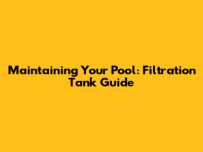 Maintaining Your Pool: Filtration Tank Guide