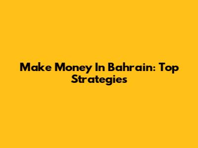 Make Money In Bahrain: Top Strategies
