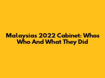 Malaysia's 2022 Cabinet: Who's Who And What They Did