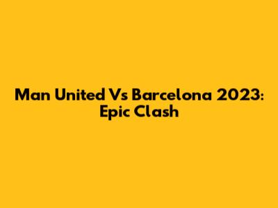 Man United Vs Barcelona 2023: Epic Clash