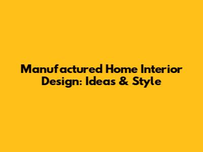 Manufactured Home Interior Design: Ideas & Style