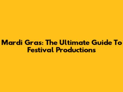 Mardi Gras: The Ultimate Guide To Festival Productions