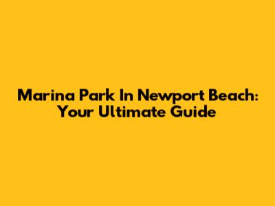 Marina Park In Newport Beach: Your Ultimate Guide
