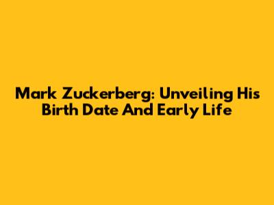 Mark Zuckerberg: Unveiling His Birth Date And Early Life
