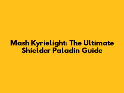 Mash Kyrielight: The Ultimate Shielder Paladin Guide