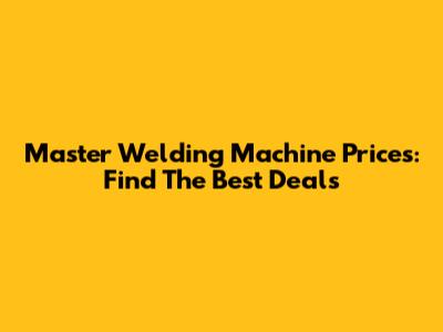 Master Welding Machine Prices: Find The Best Deals