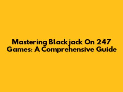 Mastering Blackjack On 247 Games: A Comprehensive Guide