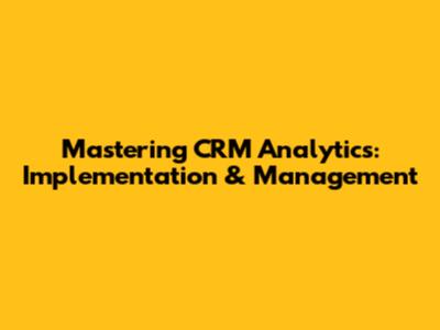 Mastering CRM Analytics: Implementation & Management