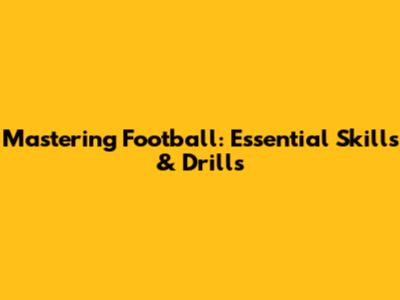 Mastering Football: Essential Skills & Drills