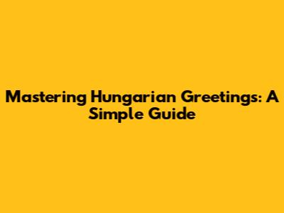 Mastering Hungarian Greetings: A Simple Guide