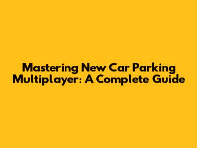 Mastering New Car Parking Multiplayer: A Complete Guide