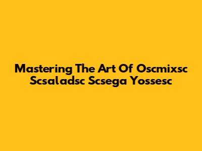 Mastering The Art Of Oscmixsc Scsaladsc Scsega Yossesc