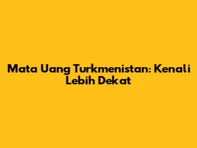 Mata Uang Turkmenistan: Kenali Lebih Dekat