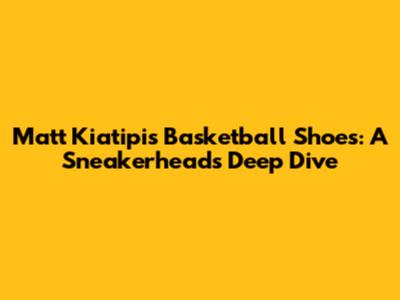 Matt Kiatipis' Basketball Shoes: A Sneakerhead's Deep Dive