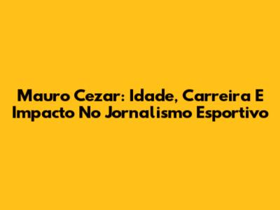 Mauro Cezar: Idade, Carreira E Impacto No Jornalismo Esportivo