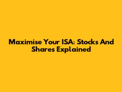 Maximise Your ISA: Stocks And Shares Explained