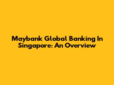 Maybank Global Banking In Singapore: An Overview