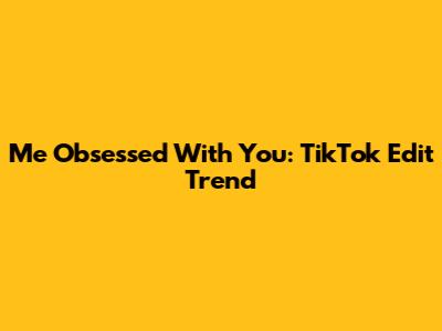 Me Obsessed With You: TikTok Edit Trend