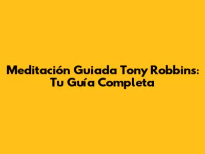 Meditación Guiada Tony Robbins: Tu Guía Completa