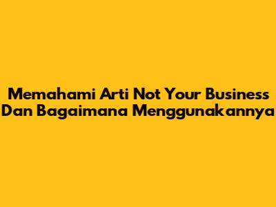 Memahami Arti 'Not Your Business' Dan Bagaimana Menggunakannya