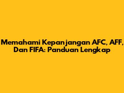 Memahami Kepanjangan AFC, AFF, Dan FIFA: Panduan Lengkap