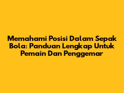 Memahami Posisi Dalam Sepak Bola: Panduan Lengkap Untuk Pemain Dan Penggemar