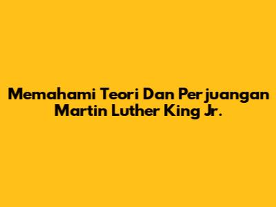 Memahami Teori Dan Perjuangan Martin Luther King Jr.