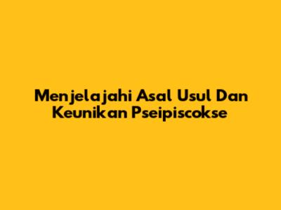 Menjelajahi Asal Usul Dan Keunikan Pseipiscokse