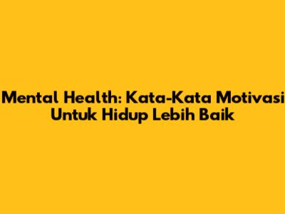 Mental Health: Kata-Kata Motivasi Untuk Hidup Lebih Baik