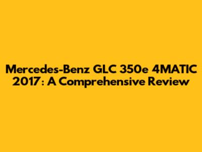 Mercedes-Benz GLC 350e 4MATIC 2017: A Comprehensive Review